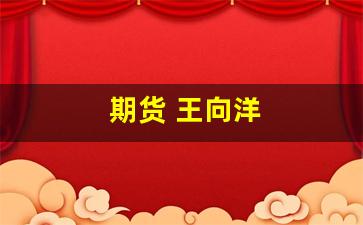期货 王向洋(期货王向洋现状)_https://www.wguangz.com_上期所_第1张